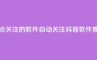 抖音自动点关注的软件 - 自动关注抖音软件推荐!