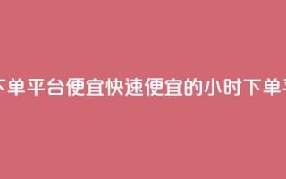 24小时快手下单平台便宜(快速便宜的24小时下单平台)