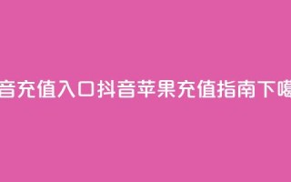 抖音ios充值入口(抖音苹果充值指南)