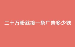 二十万粉丝接一条广告多少钱,qq空间免费点赞赞 - 安逸科技2021卡盟 - 卡盟刷网课大学生网课专用区