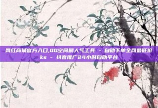 网红商城官方入口,QQ空间刷人气工具 - 自助下单全网最低价ks - 抖音推广24小时自助平台