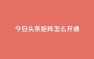今日头条矩阵怎么开通 - 如何开通今日头条矩阵功能详解~