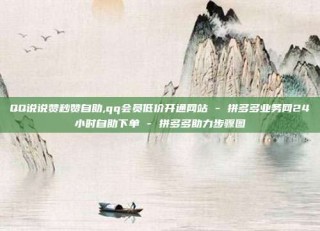 QQ说说赞秒赞自助,qq会员低价开通网站 - 拼多多业务网24小时自助下单 - 拼多多助力步骤图