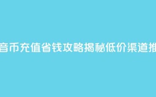 抖音币充值省钱攻略揭秘低价渠道推荐