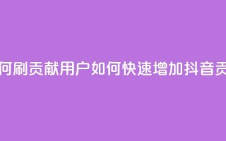 抖音如何刷1000贡献用户(如何快速增加抖音1000贡献用户)