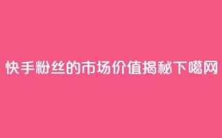 快手1000粉丝的市场价值揭秘