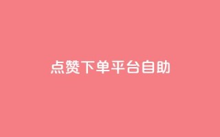 点赞下单平台自助 - 全新自助下单平台值得点赞的理由!