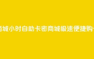 24小时自助卡密商城(24小时自助卡密商城：极速便捷购卡新体验)