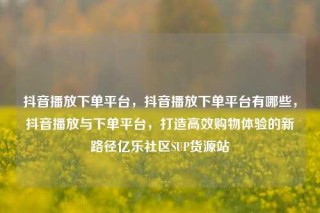 抖音播放下单平台，抖音播放下单平台有哪些，抖音播放与下单平台，打造高效购物体验的新路径亿乐社区SUP货源站