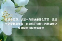 流量卡免费，流量卡免费送是什么套路，流量卡免费畅享无限—开启您的智慧生活新篇章亿乐社区低价自营货源站