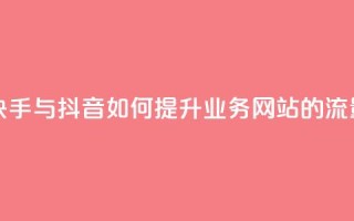 快手抖音业务网站 - 快手与抖音如何提升业务网站的流量与用户体验!