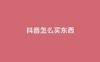 抖音怎么买东西 - 抖音购物指南：如何轻松购买心仪商品。