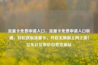 流量卡免费申请入口，流量卡免费申请入口联通，轻松获取流量卡，开启无限制上网之旅！亿乐社区低价自营货源站