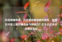 抖音刷播放量，抖音增加播放量的软件，如何在抖音上提升播放量与影响力？亿乐社区低价自营货源站