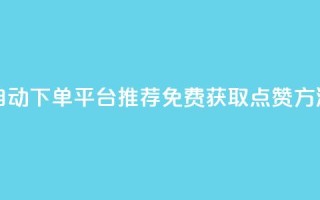 自动下单平台推荐：免费获取点赞方法