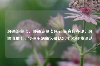 联通流量卡，联通流量卡19元200g官方办理，联通流量卡，便捷生活新选择亿乐社区SUP货源站