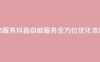 抖音自助服务(抖音自助服务：全方位优化攻略)
