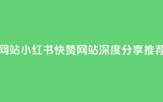 小红书快赞网站 - 小红书快赞网站-深度分享推荐平台!
