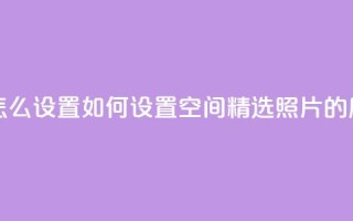 QQ空间精选照片怎么设置 - 如何设置QQ空间精选照片的展示方式!