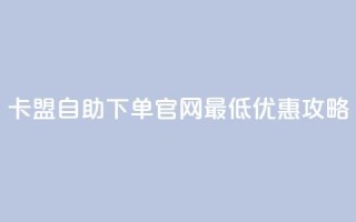 卡盟自助下单官网最低优惠攻略