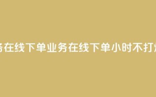 24小时业务在线下单 - 业务在线下单24小时不打烊!
