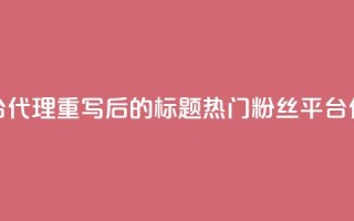 粉丝平台代理(重写后的标题：热门粉丝平台代理详解)