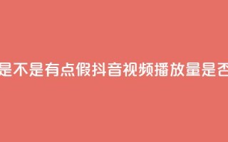 抖音播放量是不是有点假 - 抖音视频播放量是否真实？!