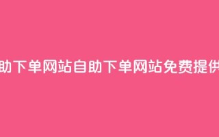 免费业务自助下单网站(自助下单网站免费提供业务)