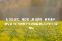 时空云社区，时空云社区货源站，探索未来，时空云社区引领数字生活新篇章亿乐社区SUP货源站