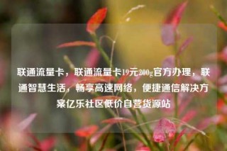 联通流量卡，联通流量卡19元200g官方办理，联通智慧生活，畅享高速网络，便捷通信解决方案亿乐社区低价自营货源站