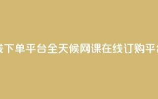 24小时网课在线下单平台 - 全天候网课在线订购平台上线!