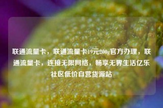 联通流量卡，联通流量卡19元200g官方办理，联通流量卡，连接无限网络，畅享无界生活亿乐社区低价自营货源站