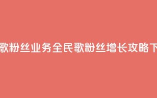 全民k歌粉丝业务(全民k歌粉丝增长攻略)