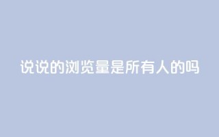 qq说说的浏览量是所有人的吗,云小店24小时自助下单 - 抖音平台自助 - dy白号购买联系方式