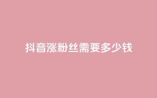 抖音涨100粉丝需要多少钱,抖音5000粉丝账号价格是多少 - 网红商城快手业务 - 快手免费涨1w粉软件