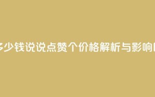 qq说说赞100个多少钱 - qq说说点赞100个价格解析与影响因素!