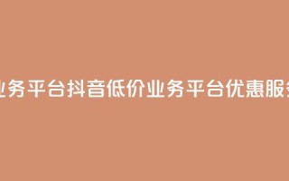抖音业务低价业务平台(抖音低价业务平台：优惠服务一站式)