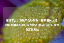 涨粉平台，涨粉平台秒到账，探索增长之路，如何利用涨粉平台实现营销目标亿乐社区低价自营货源站