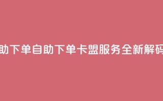 卡盟自助下单dy - 自助下单dy卡盟服务-全新解码~