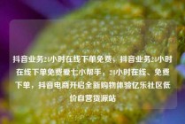 抖音业务24小时在线下单免费，抖音业务24小时在线下单免费爱七小帮手，24小时在线、免费下单，抖音电商开启全新购物体验亿乐社区低价自营货源站