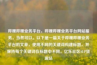 哔哩哔哩业务平台，哔哩哔哩业务平台网站服务，当然可以。以下是一篇关于哔哩哔哩业务平台的文章，使用不同的关键词构建标题，并保持每个关键词在标题中不同。亿乐社区SUP货源站