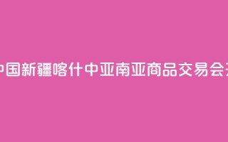 第十四届中国新疆喀什·中亚南亚商品交易会开幕