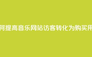 如何提高QQ音乐网站访客转化为购买用户？
