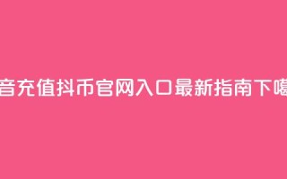 抖音充值抖币官网入口最新指南