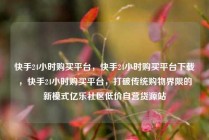 快手24小时购买平台，快手24小时购买平台下载，快手24小时购买平台，打破传统购物界限的新模式亿乐社区低价自营货源站