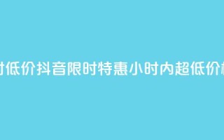 抖音24小时低价 - 抖音限时特惠：24小时内超低价格！!