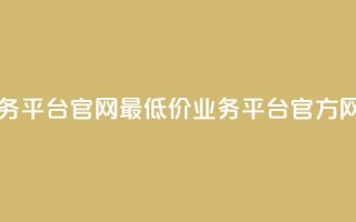 最低价qq业务平台官网(最低价QQ业务平台官方网站)
