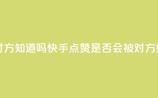 快手点赞对方知道吗 - 快手点赞是否会被对方感知？!