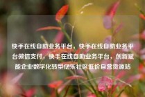 快手在线自助业务平台，快手在线自助业务平台微信支付，快手在线自助业务平台，创新赋能企业数字化转型亿乐社区低价自营货源站