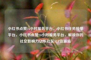 小红书点赞24小时服务平台，小红书任务接单平台，小红书点赞24小时服务平台，解锁你的社交影响力亿乐社区SUP货源站
